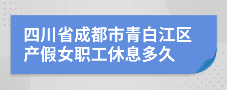 四川省成都市青白江区产假女职工休息多久