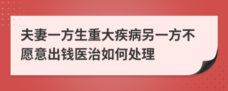 夫妻一方生重大疾病另一方不愿意出钱医治如何处理