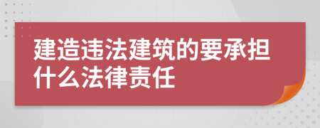 建造违法建筑的要承担什么法律责任