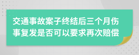 交通事故案子终结后三个月伤事复发是否可以要求再次赔偿