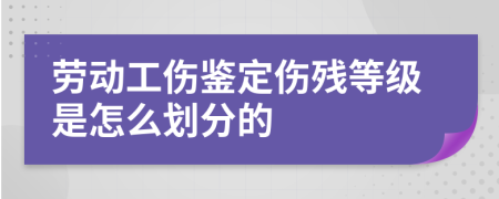 劳动工伤鉴定伤残等级是怎么划分的