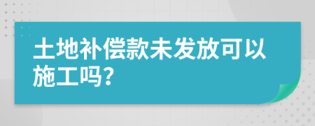 土地补偿款未发放可以施工吗？