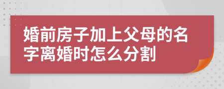婚前房子加上父母的名字离婚时怎么分割
