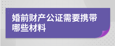 婚前财产公证需要携带哪些材料