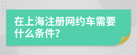 在上海注册网约车需要什么条件？