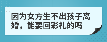 因为女方生不出孩子离婚，能要回彩礼的吗