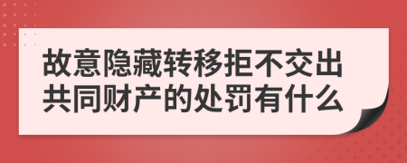 故意隐藏转移拒不交出共同财产的处罚有什么