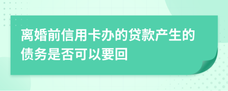 离婚前信用卡办的贷款产生的债务是否可以要回