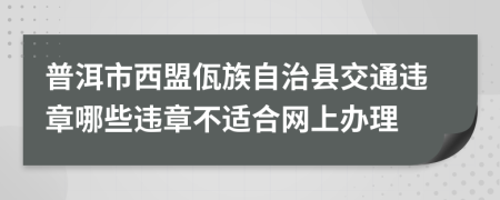 普洱市西盟佤族自治县交通违章哪些违章不适合网上办理