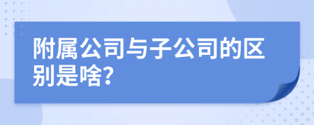 附属公司与子公司的区别是啥？