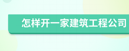 怎样开一家建筑工程公司