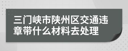 三门峡市陕州区交通违章带什么材料去处理