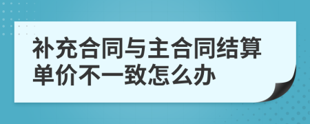 补充合同与主合同结算单价不一致怎么办