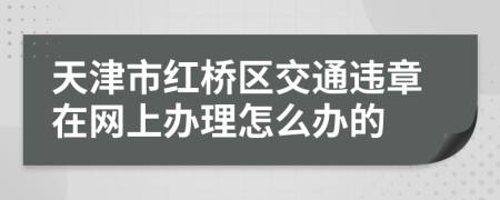 天津市红桥区交通违章在网上办理怎么办的