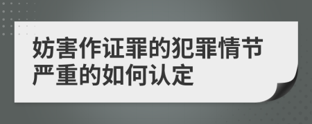 妨害作证罪的犯罪情节严重的如何认定