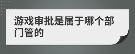 游戏审批是属于哪个部门管的