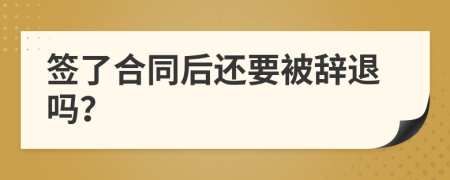 签了合同后还要被辞退吗？