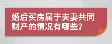 婚后买房属于夫妻共同财产的情况有哪些？