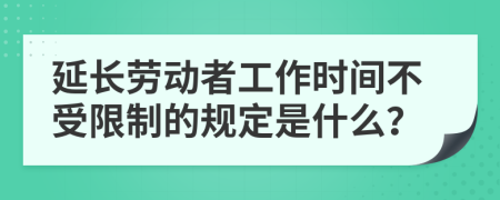 延长劳动者工作时间不受限制的规定是什么？