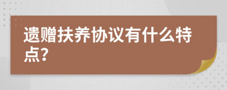 遗赠扶养协议有什么特点？