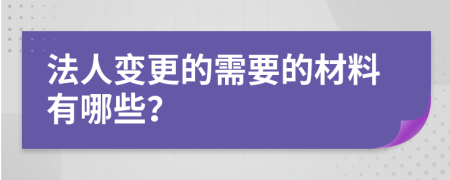 法人变更的需要的材料有哪些？