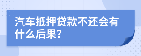 汽车抵押贷款不还会有什么后果？