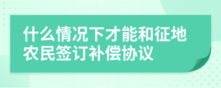 什么情况下才能和征地农民签订补偿协议