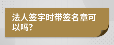 法人签字时带签名章可以吗？