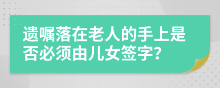 遗嘱落在老人的手上是否必须由儿女签字？