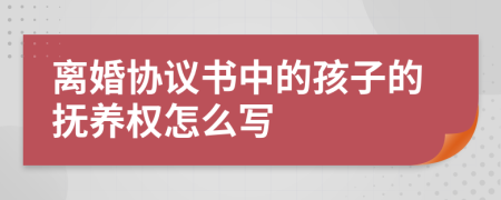 离婚协议书中的孩子的抚养权怎么写