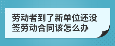 劳动者到了新单位还没签劳动合同该怎么办