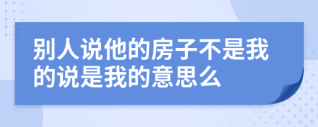 别人说他的房子不是我的说是我的意思么