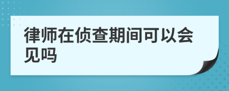 律师在侦查期间可以会见吗