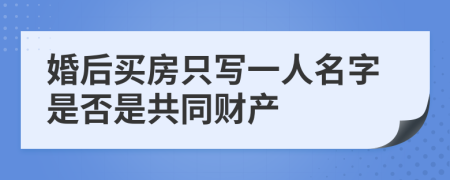 婚后买房只写一人名字是否是共同财产