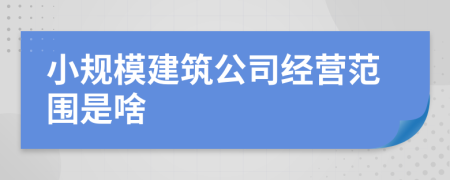 小规模建筑公司经营范围是啥