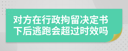 对方在行政拘留决定书下后逃跑会超过时效吗