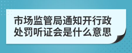 市场监管局通知开行政处罚听证会是什么意思