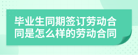 毕业生同期签订劳动合同是怎么样的劳动合同