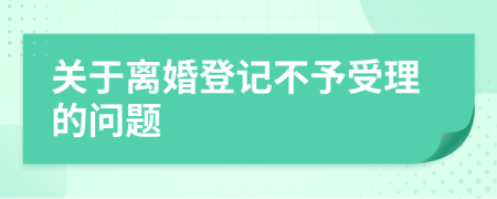关于离婚登记不予受理的问题