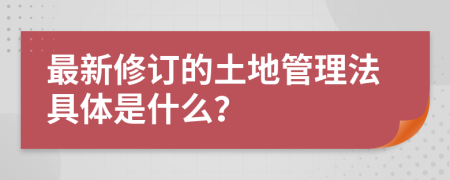 最新修订的土地管理法具体是什么？