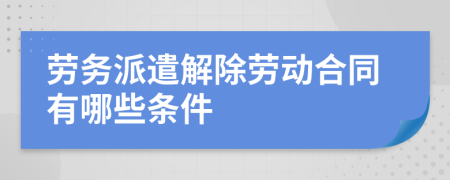 劳务派遣解除劳动合同有哪些条件