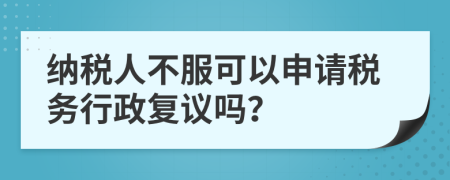 纳税人不服可以申请税务行政复议吗？