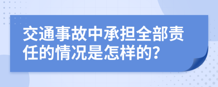 交通事故中承担全部责任的情况是怎样的？