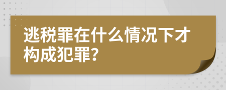 逃税罪在什么情况下才构成犯罪？
