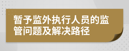 暂予监外执行人员的监管问题及解决路径