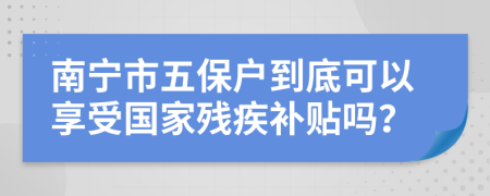 南宁市五保户到底可以享受国家残疾补贴吗？