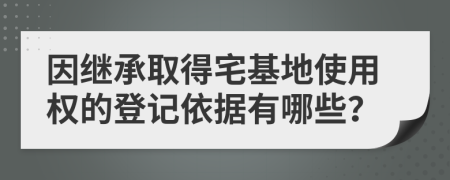 因继承取得宅基地使用权的登记依据有哪些？