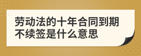 劳动法的十年合同到期不续签是什么意思