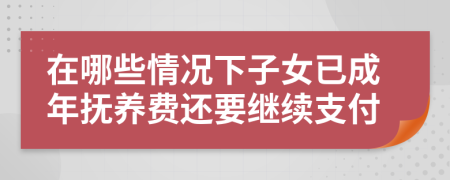 在哪些情况下子女已成年抚养费还要继续支付