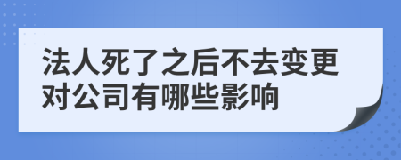 法人死了之后不去变更对公司有哪些影响